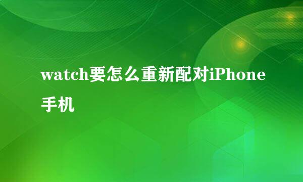 watch要怎么重新配对iPhone手机