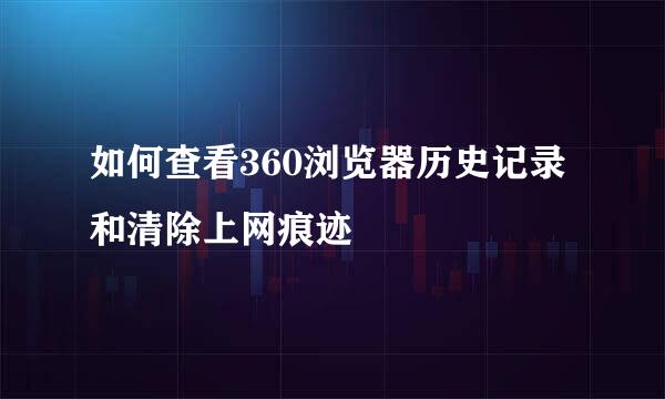 如何查看360浏览器历史记录和清除上网痕迹