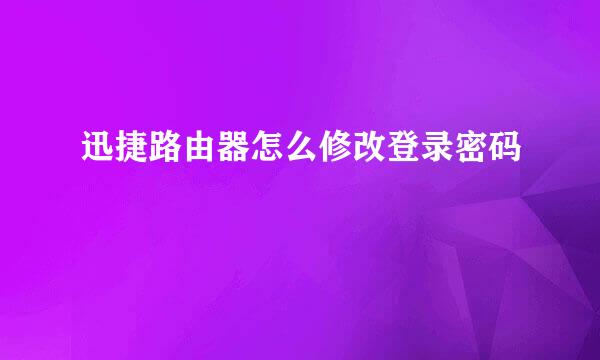 迅捷路由器怎么修改登录密码