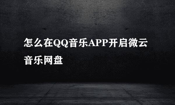 怎么在QQ音乐APP开启微云音乐网盘