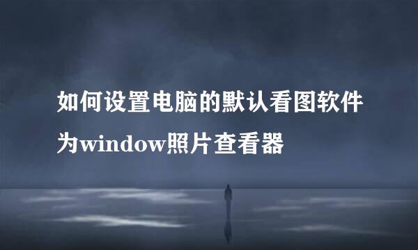 如何设置电脑的默认看图软件为window照片查看器