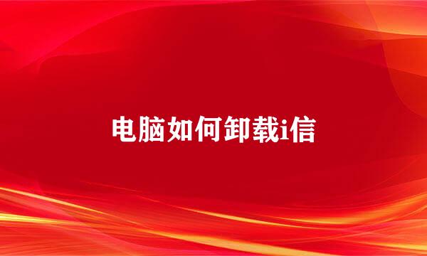 电脑如何卸载i信