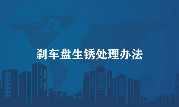 刹车盘生锈处理办法