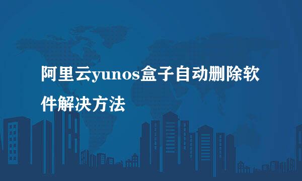 阿里云yunos盒子自动删除软件解决方法