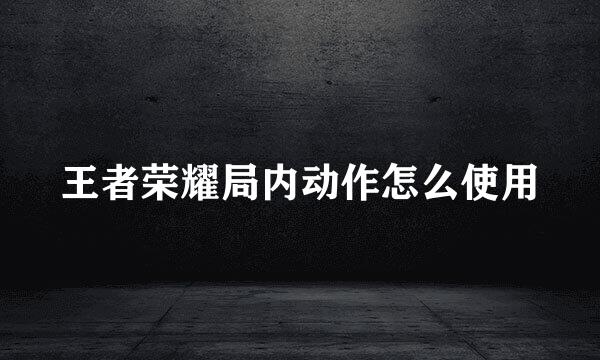 王者荣耀局内动作怎么使用