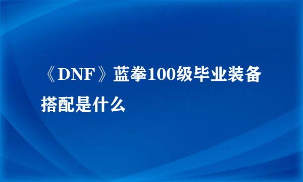 《DNF》蓝拳100级毕业装备搭配是什么
