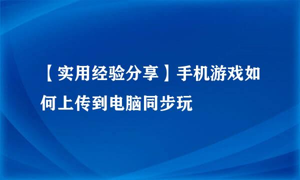 【实用经验分享】手机游戏如何上传到电脑同步玩