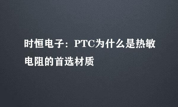时恒电子：PTC为什么是热敏电阻的首选材质