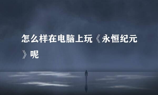 怎么样在电脑上玩《永恒纪元》呢