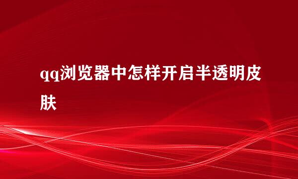 qq浏览器中怎样开启半透明皮肤