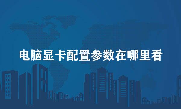 电脑显卡配置参数在哪里看