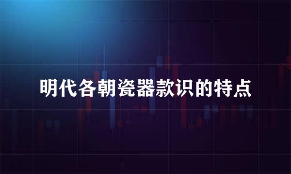 明代各朝瓷器款识的特点