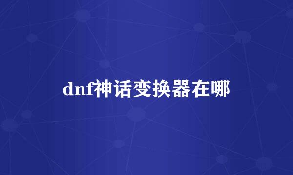 dnf神话变换器在哪