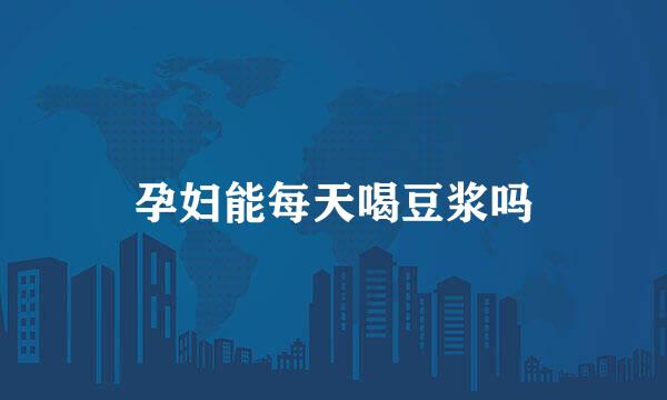 孕妇能每天喝豆浆吗