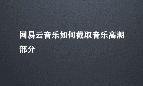 网易云音乐如何截取音乐高潮部分