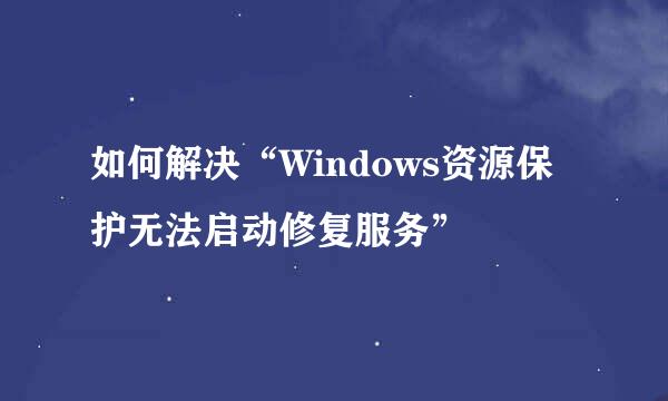 如何解决“Windows资源保护无法启动修复服务”