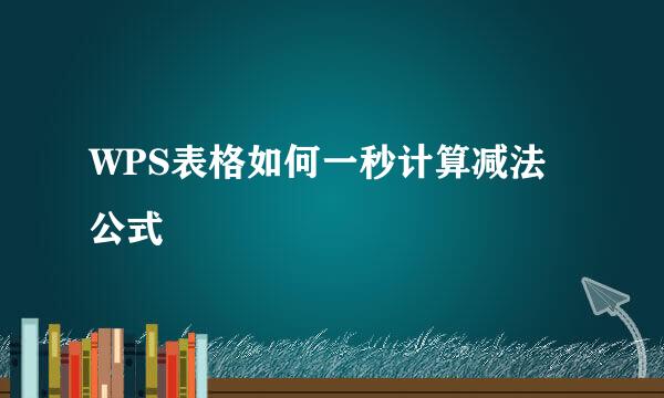 WPS表格如何一秒计算减法公式