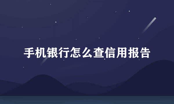 手机银行怎么查信用报告
