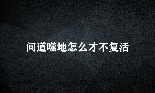 问道噬地怎么才不复活