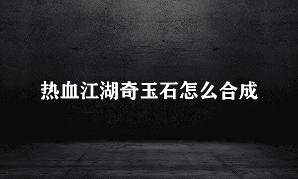 热血江湖奇玉石怎么合成