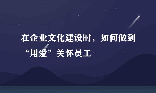 在企业文化建设时，如何做到“用爱”关怀员工