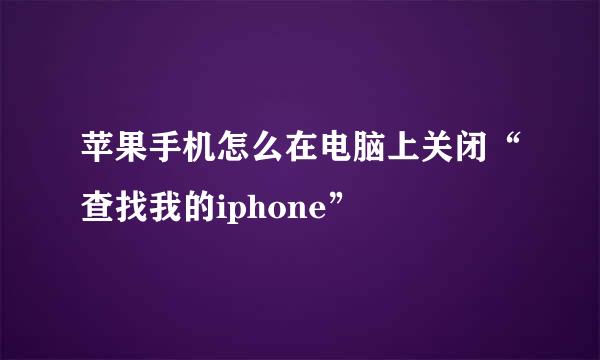 苹果手机怎么在电脑上关闭“查找我的iphone”