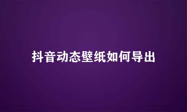 抖音动态壁纸如何导出