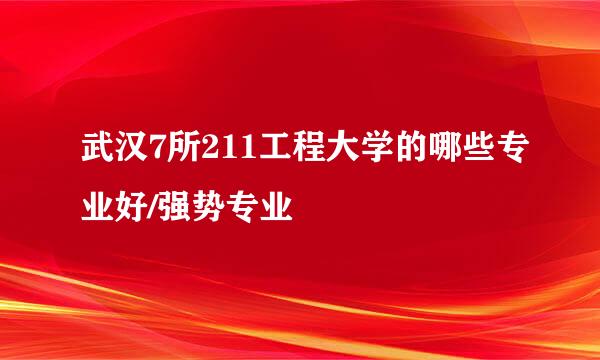 武汉7所211工程大学的哪些专业好/强势专业