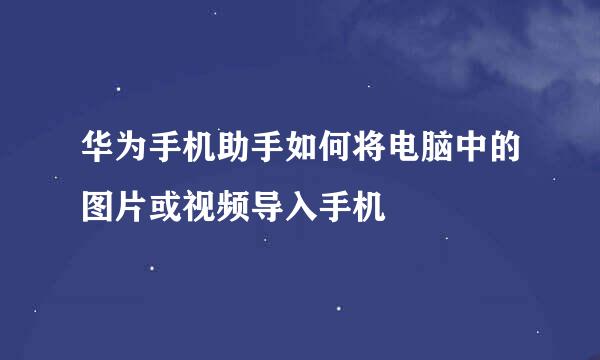 华为手机助手如何将电脑中的图片或视频导入手机