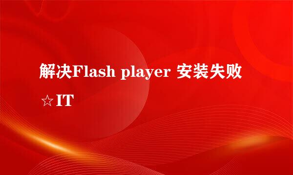 解决Flash player 安装失败☆IT