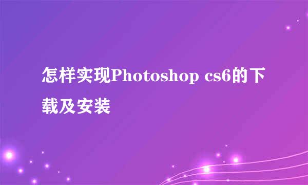 怎样实现Photoshop cs6的下载及安装