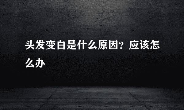 头发变白是什么原因？应该怎么办