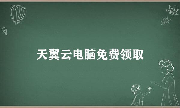 天翼云电脑免费领取