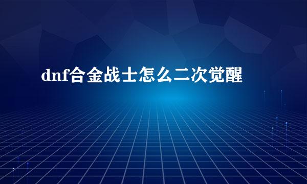 dnf合金战士怎么二次觉醒