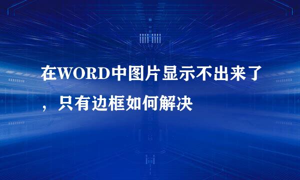 在WORD中图片显示不出来了，只有边框如何解决