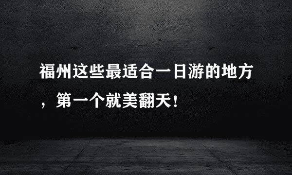 福州这些最适合一日游的地方，第一个就美翻天！