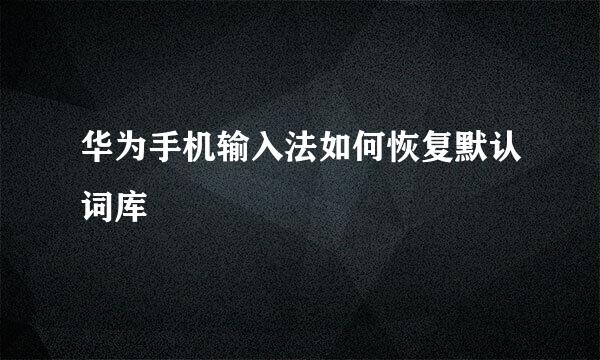 华为手机输入法如何恢复默认词库