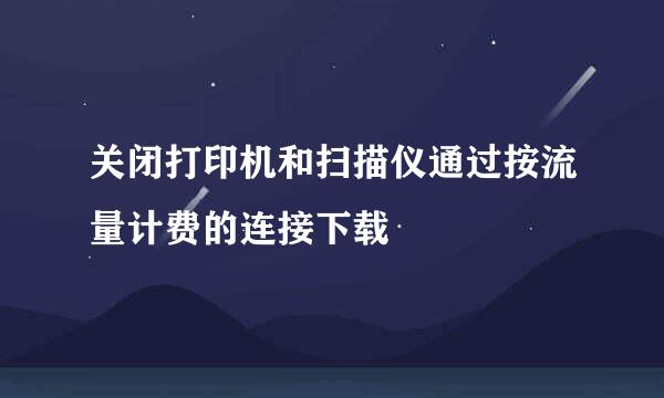 关闭打印机和扫描仪通过按流量计费的连接下载