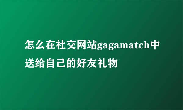 怎么在社交网站gagamatch中送给自己的好友礼物