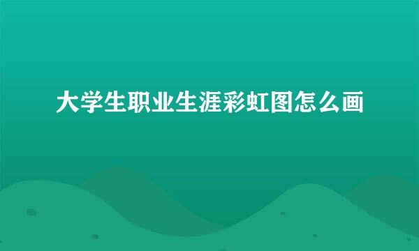 大学生职业生涯彩虹图怎么画