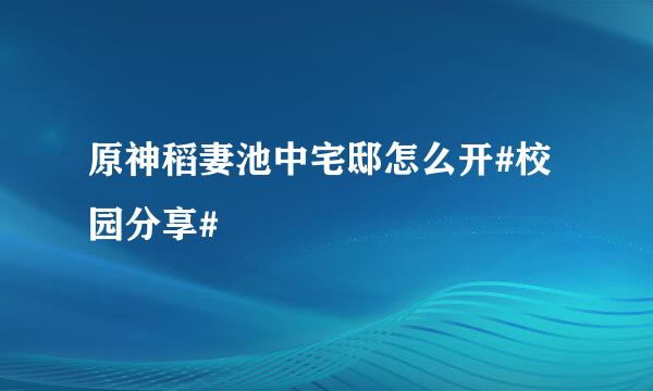 原神稻妻池中宅邸怎么开#校园分享#