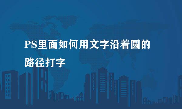 PS里面如何用文字沿着圆的路径打字