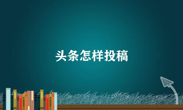 头条怎样投稿