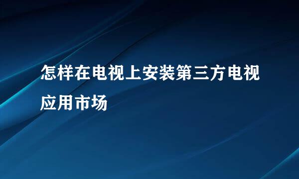 怎样在电视上安装第三方电视应用市场