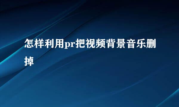 怎样利用pr把视频背景音乐删掉