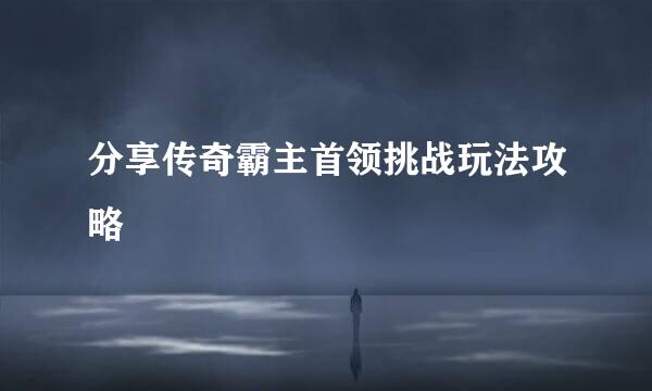 分享传奇霸主首领挑战玩法攻略