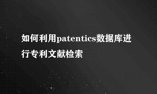 如何利用patentics数据库进行专利文献检索