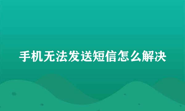 手机无法发送短信怎么解决