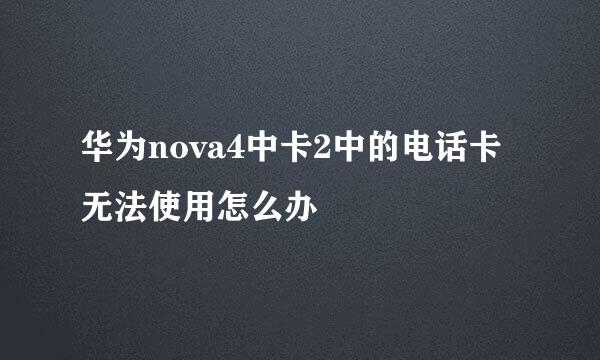 华为nova4中卡2中的电话卡无法使用怎么办