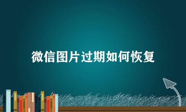 微信图片过期如何恢复